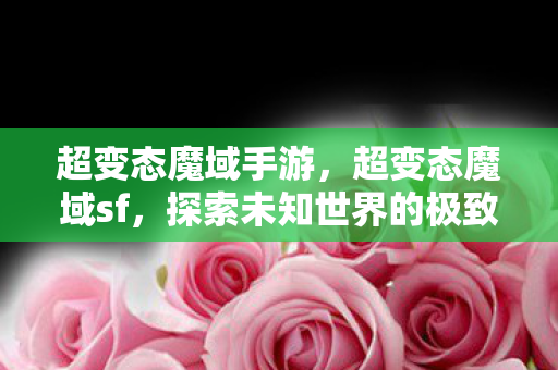 超变态魔域手游,超变态魔域sf,探索未知世界的极致冒险 超变态魔域手游,超变态魔域sf,探索未知世界的极致冒险