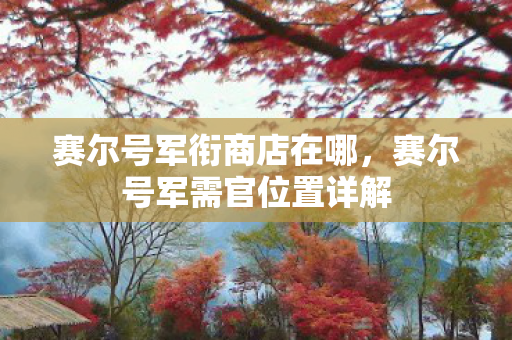 赛尔号军衔商店在哪,赛尔号军需官位置详解 赛尔号军衔商店在哪,赛尔号军需官位置详解
