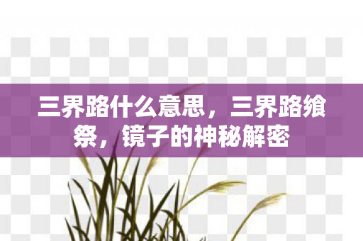 三界路什么意思,三界路飨祭,镜子的神秘解密 三界路什么意思,三界路飨祭,镜子的神秘解密