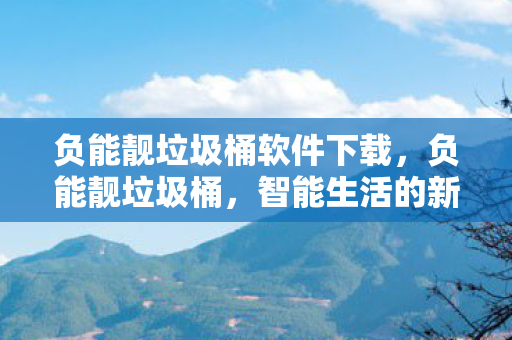 负能靓垃圾桶软件下载,负能靓垃圾桶,智能生活的新选择 负能靓垃圾桶软件下载,负能靓垃圾桶,智能生活的新选择