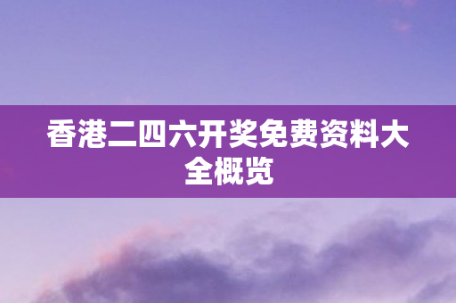 香港二四六开奖免费资料大全概览 香港二四六开奖免费资料大全概览