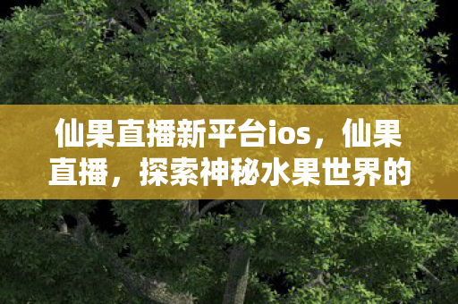 仙果直播新平台ios,仙果直播,探索神秘水果世界的奇妙之旅 仙果直播新平台ios,仙果直播,探索神秘水果世界的奇妙之旅