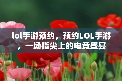 lol手游预约,预约LOL手游,一场指尖上的电竞盛宴 lol手游预约,预约LOL手游,一场指尖上的电竞盛宴