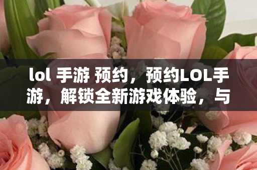 lol 手游 预约,预约LOL手游,解锁全新游戏体验,与全球玩家同场竞技 lol 手游 预约,预约LOL手游,解锁全新游戏体验,与全球玩家同场竞技
