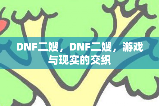 DNF二嫂,DNF二嫂,游戏与现实的交织 DNF二嫂,DNF二嫂,游戏与现实的交织