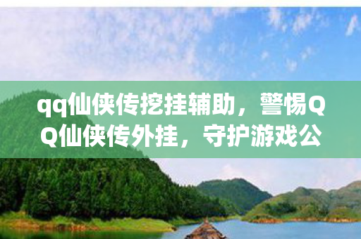 qq仙侠传挖挂辅助,警惕QQ仙侠传外挂,守护游戏公平,从我做起 qq仙侠传挖挂辅助,警惕QQ仙侠传外挂,守护游戏公平,从我做起