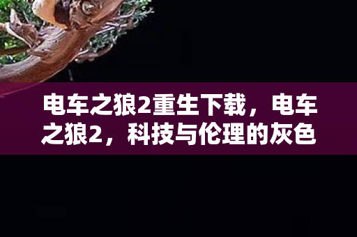 电车之狼2重生下载,电车之狼2,科技与伦理的灰色地带 电车之狼2重生下载,电车之狼2,科技与伦理的灰色地带