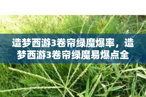 造梦西游3卷帘绿魔爆率,造梦西游3卷帘绿魔易爆点全解析 造梦西游3卷帘绿魔爆率,造梦西游3卷帘绿魔易爆点全解析