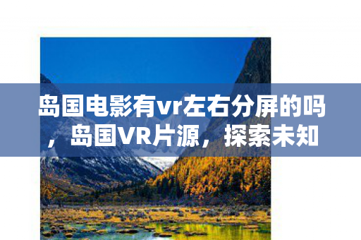 岛国电影有vr左右分屏的吗,岛国VR片源,探索未知领域的娱乐新体验 岛国电影有vr左右分屏的吗,岛国VR片源,探索未知领域的娱乐新体验
