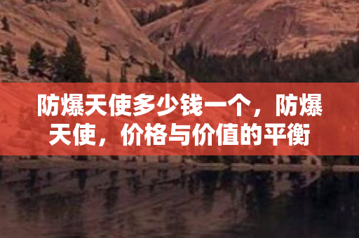 防爆天使多少钱一个,防爆天使,价格与价值的平衡 防爆天使多少钱一个,防爆天使,价格与价值的平衡
