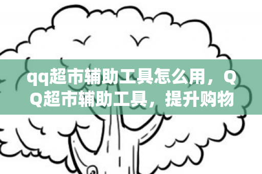 qq超市辅助工具怎么用,QQ超市辅助工具,提升购物效率与体验的智能助手 qq超市辅助工具怎么用,QQ超市辅助工具,提升购物效率与体验的智能助手