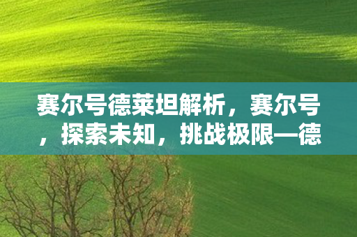赛尔号德莱坦解析,赛尔号,探索未知,挑战极限—德莱坦的传奇之旅 赛尔号德莱坦解析,赛尔号,探索未知,挑战极限—德莱坦的传奇之旅