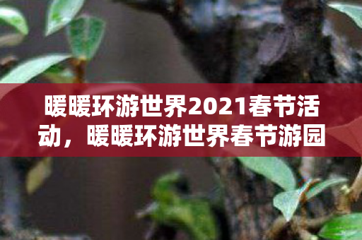 暖暖环游世界2021春节活动,暖暖环游世界春节游园会2017,穿越千年的东方魅力 暖暖环游世界2021春节活动,暖暖环游世界春节游园会2017,穿越千年的东方魅力