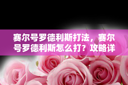 赛尔号罗德利斯打法，赛尔号罗德利斯怎么打？攻略详解