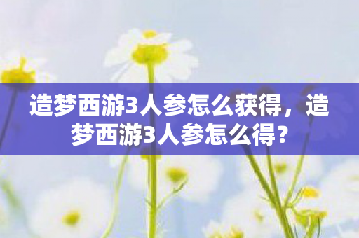 造梦西游3人参怎么获得，造梦西游3人参怎么得？