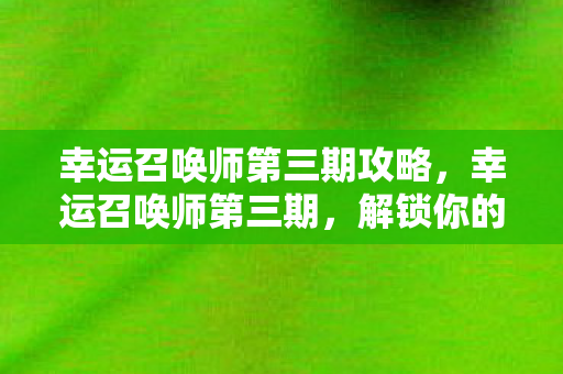 幸运召唤师第三期攻略,幸运召唤师第三期,解锁你的无限可能 幸运召唤师第三期攻略,幸运召唤师第三期,解锁你的无限可能