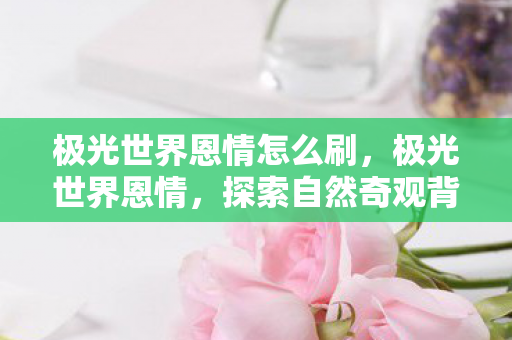 极光世界恩情怎么刷,极光世界恩情,探索自然奇观背后的神秘力量 极光世界恩情怎么刷,极光世界恩情,探索自然奇观背后的神秘力量