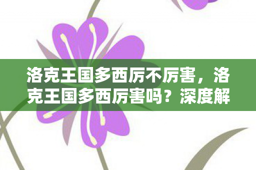 洛克王国多西厉不厉害，洛克王国多西厉害吗？深度解析与实战评测