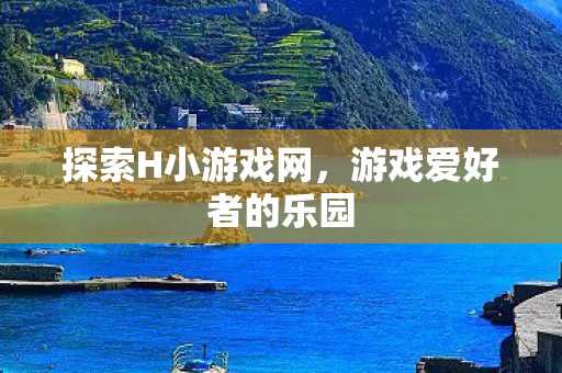 探索H小游戏网,游戏爱好者的乐园 探索H小游戏网,游戏爱好者的乐园
