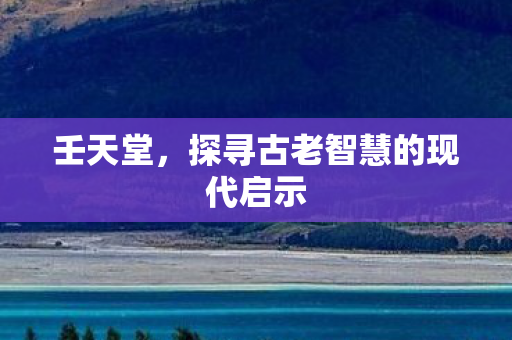 壬天堂，探寻古老智慧的现代启示