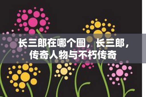 长三郎在哪个图,长三郎,传奇人物与不朽传奇 长三郎在哪个图,长三郎,传奇人物与不朽传奇