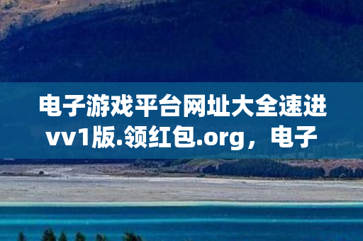 电子游戏平台网址大全速进vv1版.领红包.org,电子游戏平台,连接玩家与游戏的桥梁 电子游戏平台网址大全速进vv1版.领红包.org,电子游戏平台,连接玩家与游戏的桥梁