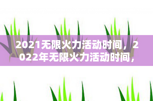 2021无限火力活动时间,2022年无限火力活动时间,一场激情四溢的狂欢盛宴 2021无限火力活动时间,2022年无限火力活动时间,一场激情四溢的狂欢盛宴