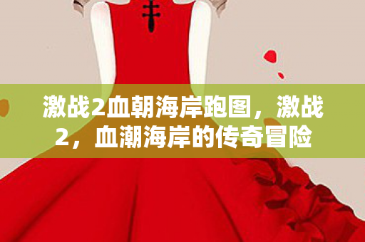 激战2血朝海岸跑图,激战2,血潮海岸的传奇冒险 激战2血朝海岸跑图,激战2,血潮海岸的传奇冒险