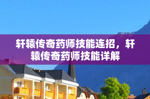 轩辕传奇药师技能连招,轩辕传奇药师技能详解 轩辕传奇药师技能连招,轩辕传奇药师技能详解