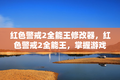红色警戒2全能王修改器,红色警戒2全能王,掌握游戏策略与技巧 红色警戒2全能王修改器,红色警戒2全能王,掌握游戏策略与技巧