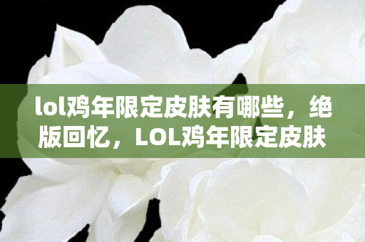 lol鸡年限定皮肤有哪些,绝版回忆,LOL鸡年限定皮肤的传奇故事 lol鸡年限定皮肤有哪些,绝版回忆,LOL鸡年限定皮肤的传奇故事