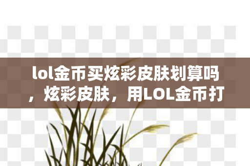lol金币买炫彩皮肤划算吗,炫彩皮肤,用LOL金币打造你的个性化游戏世界 lol金币买炫彩皮肤划算吗,炫彩皮肤,用LOL金币打造你的个性化游戏世界