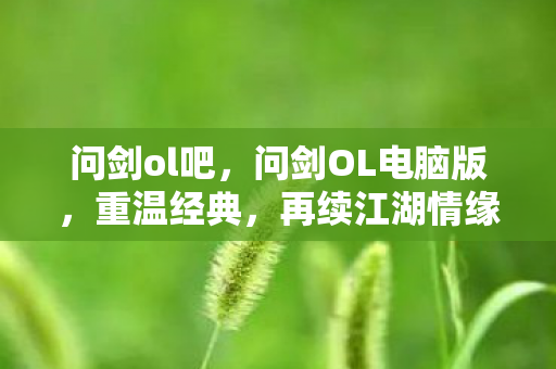 问剑ol吧,问剑OL电脑版,重温经典,再续江湖情缘 问剑ol吧,问剑OL电脑版,重温经典,再续江湖情缘