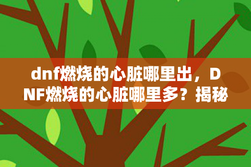 dnf燃烧的心脏哪里出,DNF燃烧的心脏哪里多?揭秘地下城与勇士中的高效获取途径 dnf燃烧的心脏哪里出,DNF燃烧的心脏哪里多?揭秘地下城与勇士中的高效获取途径