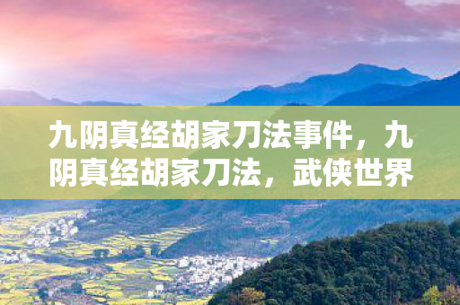 九阴真经胡家刀法事件,九阴真经胡家刀法,武侠世界中的绝世刀法 九阴真经胡家刀法事件,九阴真经胡家刀法,武侠世界中的绝世刀法