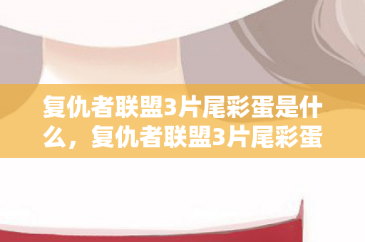 复仇者联盟3片尾彩蛋是什么,复仇者联盟3片尾彩蛋解析,无限战争后的悬念与期待 复仇者联盟3片尾彩蛋是什么,复仇者联盟3片尾彩蛋解析,无限战争后的悬念与期待