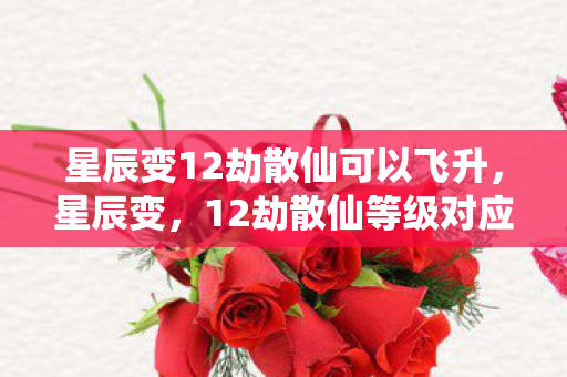 星辰变12劫散仙可以飞升,星辰变,12劫散仙等级对应详解 星辰变12劫散仙可以飞升,星辰变,12劫散仙等级对应详解