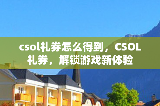 csol礼券怎么得到,CSOL礼券,解锁游戏新体验 csol礼券怎么得到,CSOL礼券,解锁游戏新体验
