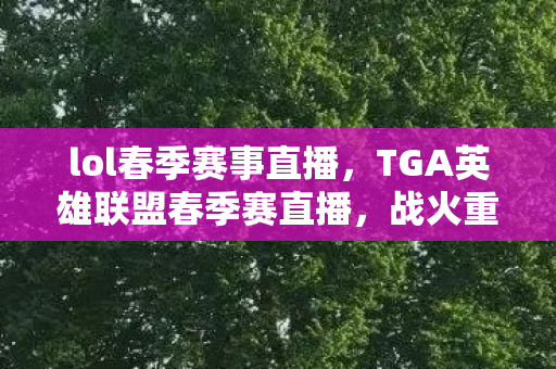 lol春季赛事直播,TGA英雄联盟春季赛直播,战火重燃,谁将问鼎? lol春季赛事直播,TGA英雄联盟春季赛直播,战火重燃,谁将问鼎?