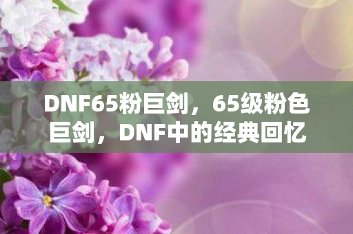 DNF65粉巨剑,65级粉色巨剑,DNF中的经典回忆 DNF65粉巨剑,65级粉色巨剑,DNF中的经典回忆
