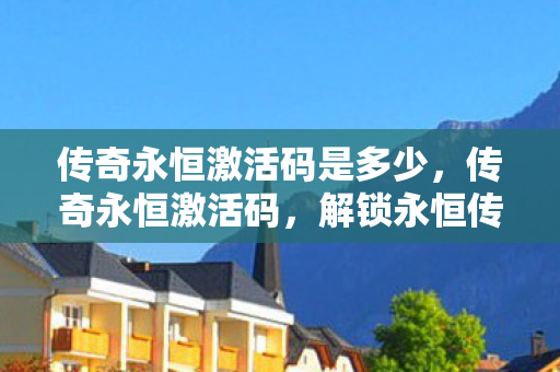 传奇永恒激活码是多少,传奇永恒激活码,解锁永恒传奇的密钥 传奇永恒激活码是多少,传奇永恒激活码,解锁永恒传奇的密钥