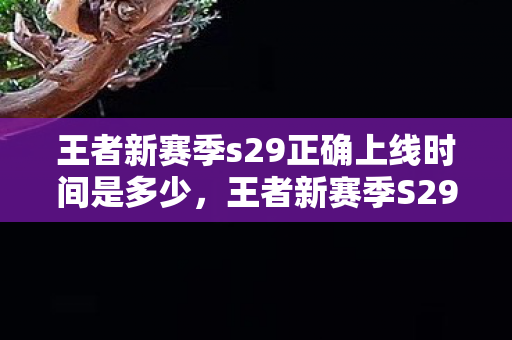 王者新赛季s29正确上线时间是多少,王者新赛季S29正确上线时间揭秘 王者新赛季s29正确上线时间是多少,王者新赛季S29正确上线时间揭秘