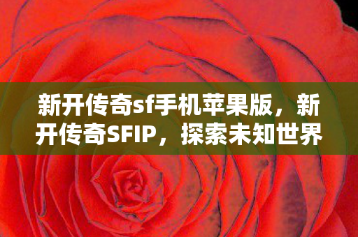 新开传奇sf手机苹果版,新开传奇SFIP,探索未知世界的冒险之旅 新开传奇sf手机苹果版,新开传奇SFIP,探索未知世界的冒险之旅