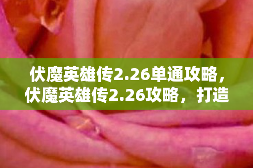 伏魔英雄传2.26单通攻略,伏魔英雄传2.26攻略,打造最强英雄,征服无尽挑战 伏魔英雄传2.26单通攻略,伏魔英雄传2.26攻略,打造最强英雄,征服无尽挑战