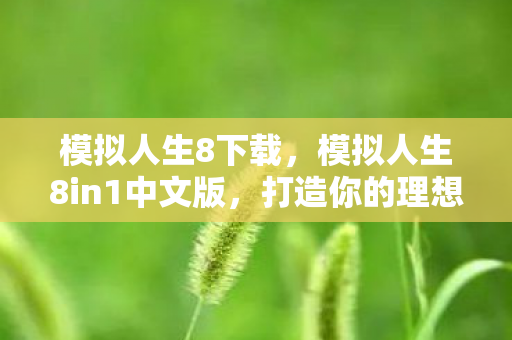 模拟人生8下载,模拟人生8in1中文版,打造你的理想人生 模拟人生8下载,模拟人生8in1中文版,打造你的理想人生