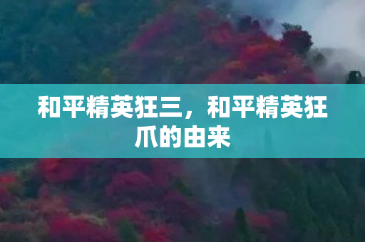 和平精英狂三,和平精英狂爪的由来 和平精英狂三,和平精英狂爪的由来