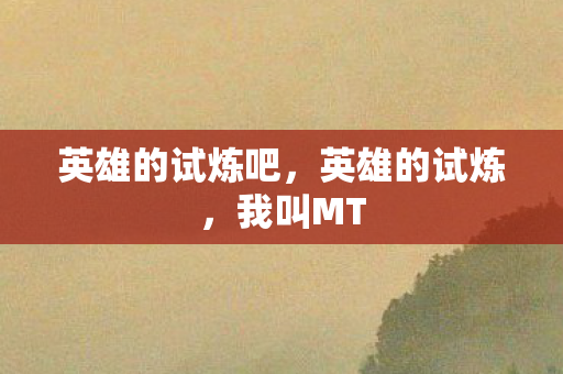 英雄的试炼吧，英雄的试炼，我叫MT