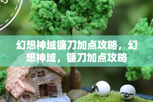 幻想神域镰刀加点攻略,幻想神域,镰刀加点攻略 幻想神域镰刀加点攻略,幻想神域,镰刀加点攻略