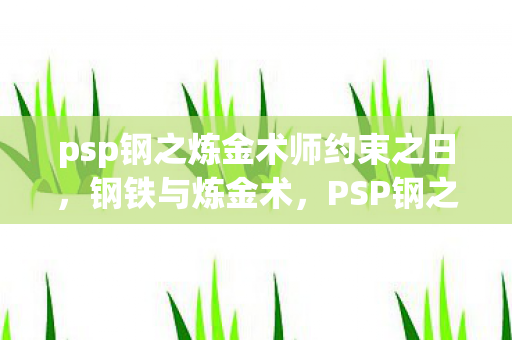 psp钢之炼金术师约束之日,钢铁与炼金术,PSP钢之炼金术师的奇幻之旅 psp钢之炼金术师约束之日,钢铁与炼金术,PSP钢之炼金术师的奇幻之旅