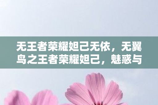 无王者荣耀妲己无依,无翼鸟之王者荣耀妲己,魅惑与智慧的双重奏章 无王者荣耀妲己无依,无翼鸟之王者荣耀妲己,魅惑与智慧的双重奏章